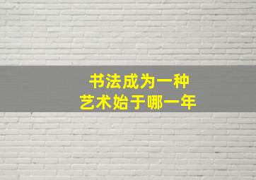 书法成为一种艺术始于哪一年