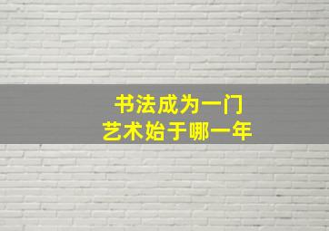 书法成为一门艺术始于哪一年