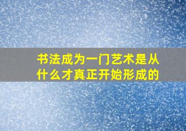 书法成为一门艺术是从什么才真正开始形成的