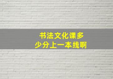 书法文化课多少分上一本线啊