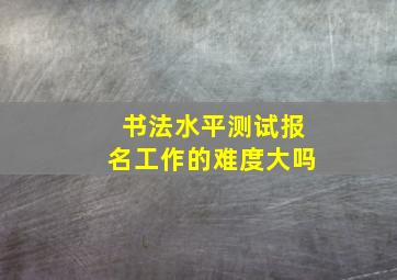 书法水平测试报名工作的难度大吗