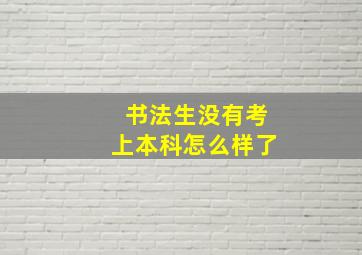 书法生没有考上本科怎么样了