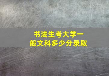 书法生考大学一般文科多少分录取