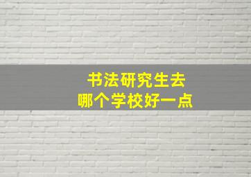 书法研究生去哪个学校好一点