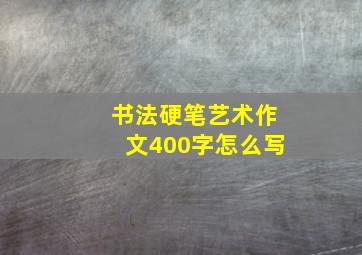 书法硬笔艺术作文400字怎么写