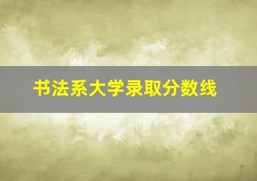 书法系大学录取分数线