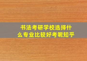 书法考研学校选择什么专业比较好考呢知乎