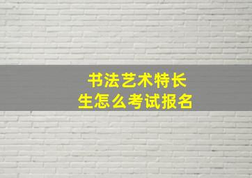 书法艺术特长生怎么考试报名