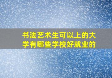 书法艺术生可以上的大学有哪些学校好就业的