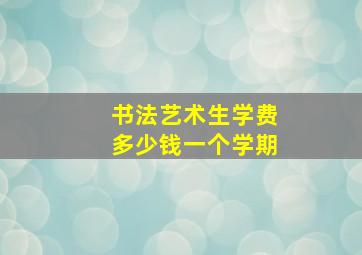 书法艺术生学费多少钱一个学期