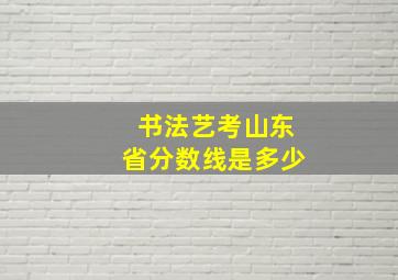 书法艺考山东省分数线是多少