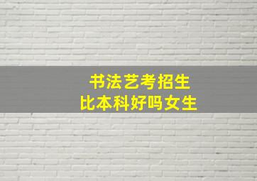 书法艺考招生比本科好吗女生