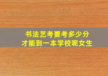 书法艺考要考多少分才能到一本学校呢女生