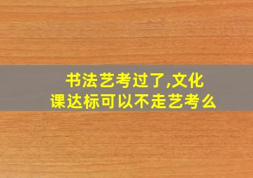 书法艺考过了,文化课达标可以不走艺考么