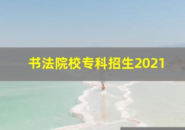 书法院校专科招生2021