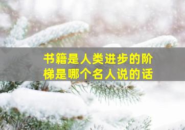 书籍是人类进步的阶梯是哪个名人说的话