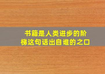 书籍是人类进步的阶梯这句话出自谁的之口