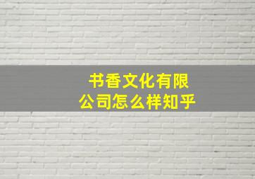 书香文化有限公司怎么样知乎