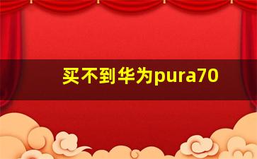 买不到华为pura70