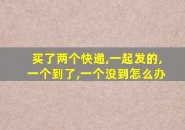 买了两个快递,一起发的,一个到了,一个没到怎么办