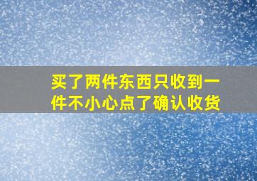 买了两件东西只收到一件不小心点了确认收货