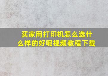 买家用打印机怎么选什么样的好呢视频教程下载