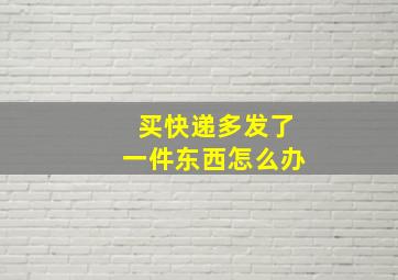 买快递多发了一件东西怎么办