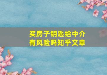 买房子钥匙给中介有风险吗知乎文章