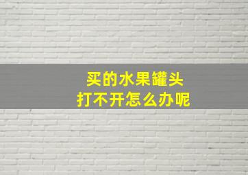 买的水果罐头打不开怎么办呢