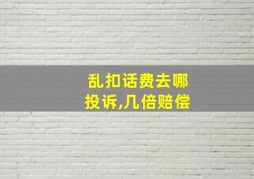 乱扣话费去哪投诉,几倍赔偿