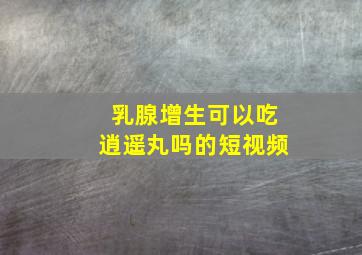 乳腺增生可以吃逍遥丸吗的短视频