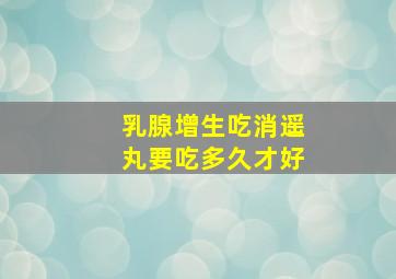 乳腺增生吃消遥丸要吃多久才好