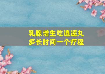 乳腺增生吃逍遥丸多长时间一个疗程