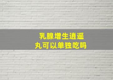 乳腺增生逍遥丸可以单独吃吗