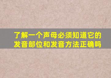 了解一个声母必须知道它的发音部位和发音方法正确吗