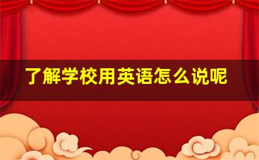 了解学校用英语怎么说呢