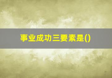 事业成功三要素是()