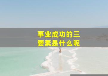 事业成功的三要素是什么呢