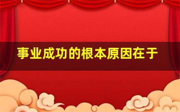 事业成功的根本原因在于