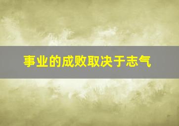 事业的成败取决于志气