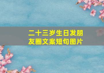 二十三岁生日发朋友圈文案短句图片