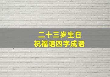 二十三岁生日祝福语四字成语