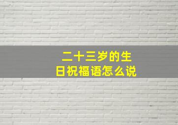 二十三岁的生日祝福语怎么说