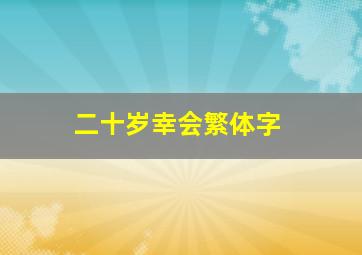 二十岁幸会繁体字