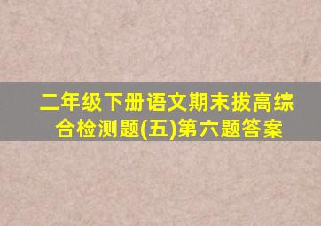 二年级下册语文期末拔高综合检测题(五)第六题答案