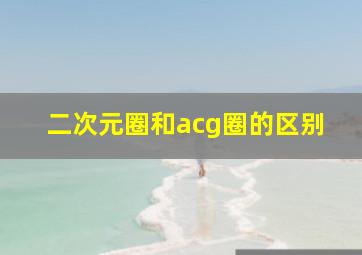 二次元圈和acg圈的区别