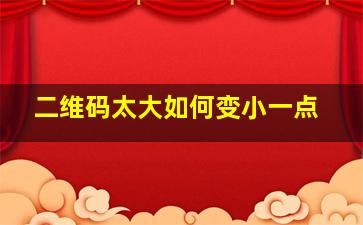 二维码太大如何变小一点