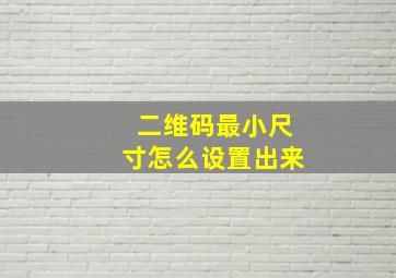 二维码最小尺寸怎么设置出来