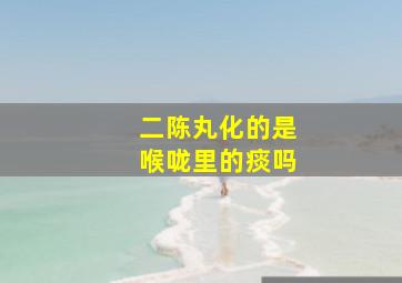 二陈丸化的是喉咙里的痰吗