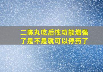 二陈丸吃后性功能增强了是不是就可以停药了